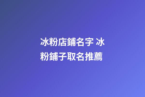 冰粉店鋪名字 冰粉鋪子取名推薦-第1張-店鋪起名-玄機派